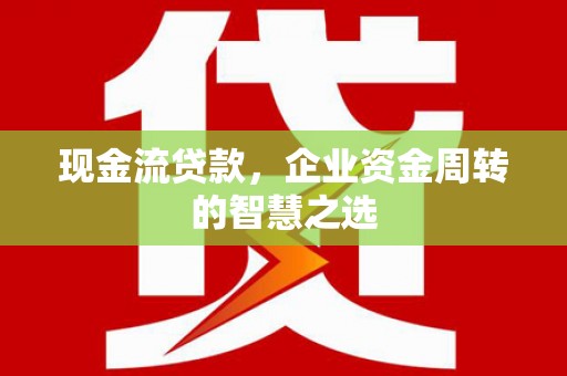 资兴现金流贷款，企业资金周转的智慧之选