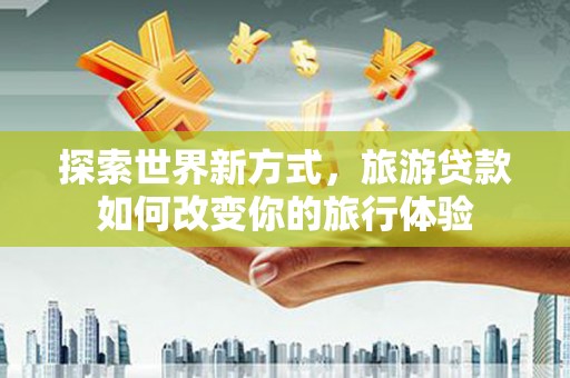 资兴探索世界新方式，旅游贷款如何改变你的旅行体验