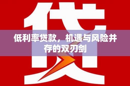 资兴低利率贷款，机遇与风险并存的双刃剑