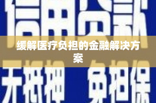 资兴缓解医疗负担的金融解决方案