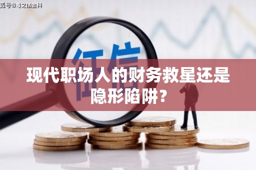 资兴现代职场人的财务救星还是隐形陷阱？