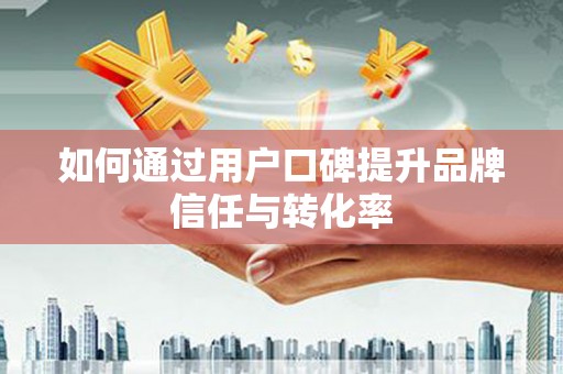资兴如何通过用户口碑提升品牌信任与转化率