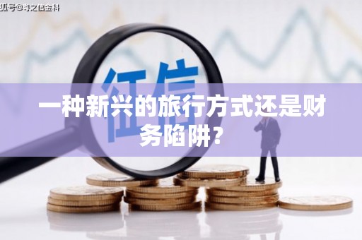 资兴一种新兴的旅行方式还是财务陷阱？