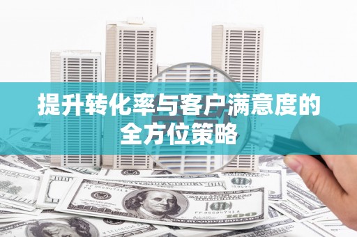 资兴提升转化率与客户满意度的全方位策略