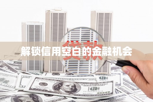 资兴解锁信用空白的金融机会