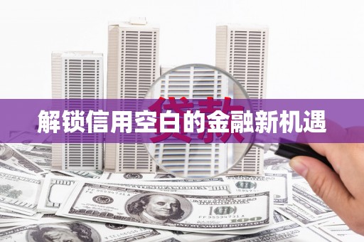 资兴解锁信用空白的金融新机遇