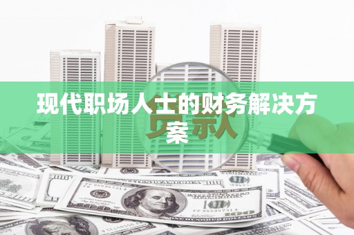 资兴现代职场人士的财务解决方案