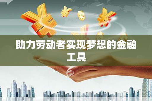 资兴助力劳动者实现梦想的金融工具
