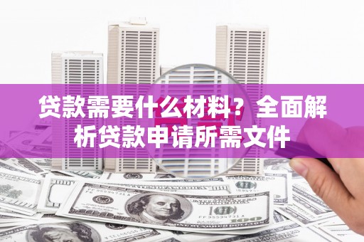 资兴贷款需要什么材料？全面解析贷款申请所需文件