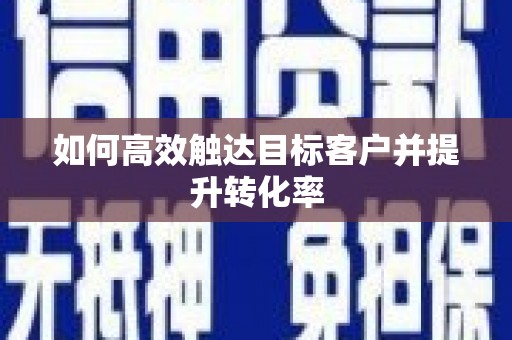 资兴如何高效触达目标客户并提升转化率
