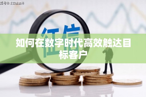 资兴如何在数字时代高效触达目标客户