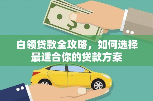 资兴白领贷款全攻略，如何选择最适合你的贷款方案
