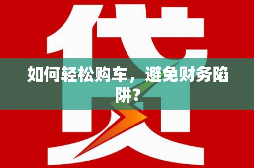 资兴如何轻松购车，避免财务陷阱？